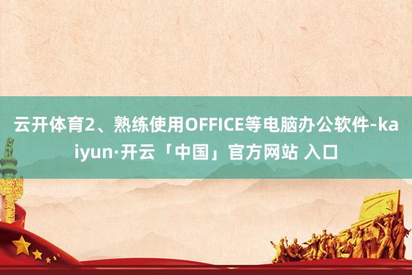 云开体育2、熟练使用OFFICE等电脑办公软件-kaiyun·开云「中国」官方网站 入口