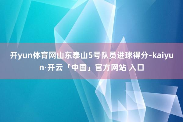 开yun体育网山东泰山5号队员进球得分-kaiyun·开云「中国」官方网站 入口