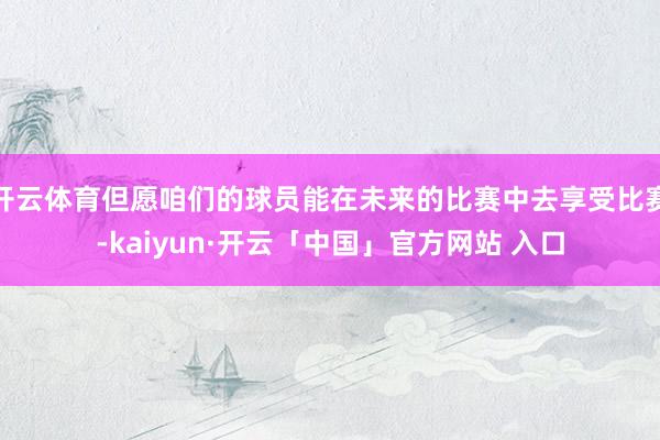 开云体育但愿咱们的球员能在未来的比赛中去享受比赛-kaiyun·开云「中国」官方网站 入口