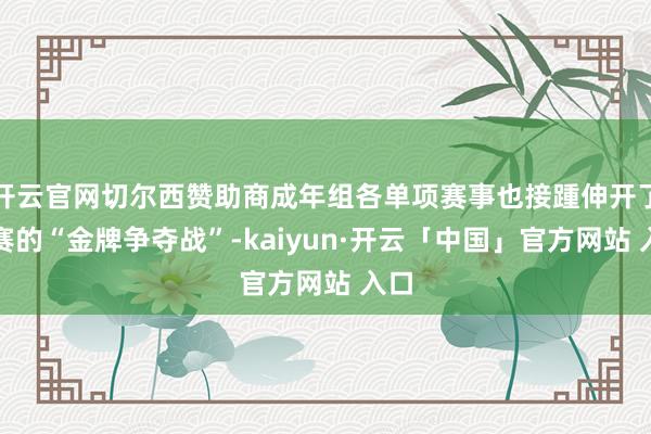 开云官网切尔西赞助商成年组各单项赛事也接踵伸开了决赛的“金牌争夺战”-kaiyun·开云「中国」官方网站 入口