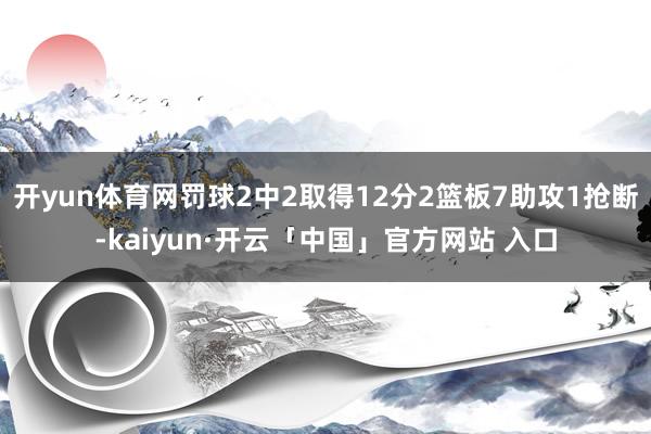 开yun体育网罚球2中2取得12分2篮板7助攻1抢断-kaiyun·开云「中国」官方网站 入口