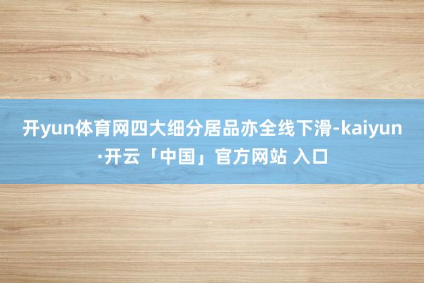 开yun体育网四大细分居品亦全线下滑-kaiyun·开云「中国」官方网站 入口