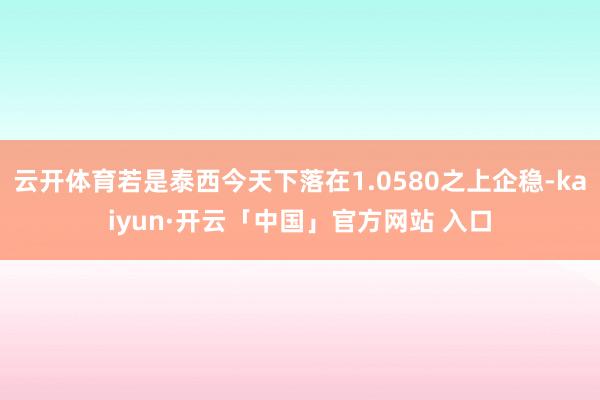 云开体育若是泰西今天下落在1.0580之上企稳-kaiyun·开云「中国」官方网站 入口