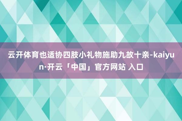 云开体育也适协四肢小礼物施助九故十亲-kaiyun·开云「中国」官方网站 入口