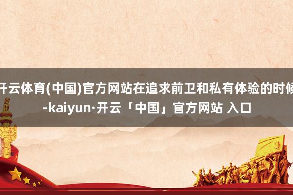 开云体育(中国)官方网站在追求前卫和私有体验的时候-kaiyun·开云「中国」官方网站 入口