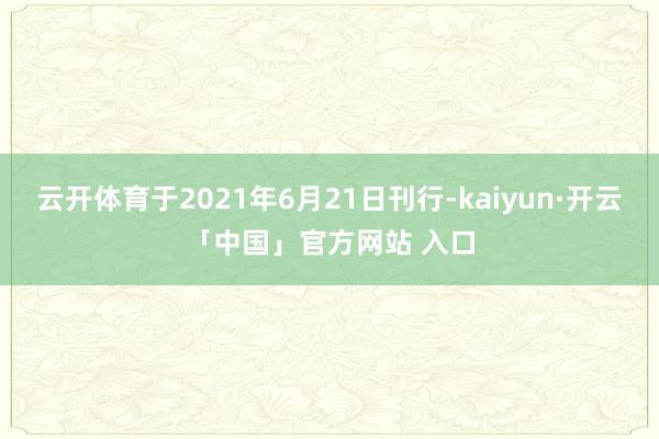 云开体育于2021年6月21日刊行-kaiyun·开云「中国」官方网站 入口