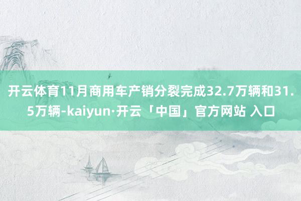 开云体育11月商用车产销分裂完成32.7万辆和31.5万辆-kaiyun·开云「中国」官方网站 入口