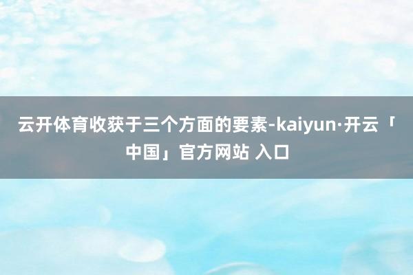 云开体育收获于三个方面的要素-kaiyun·开云「中国」官方网站 入口