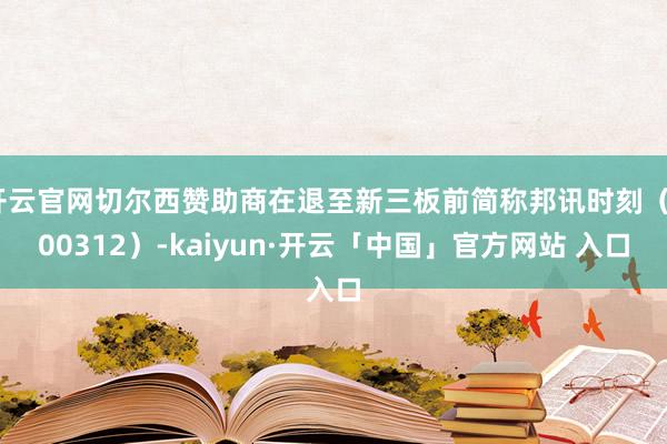 开云官网切尔西赞助商在退至新三板前简称邦讯时刻（300312）-kaiyun·开云「中国」官方网站 入口