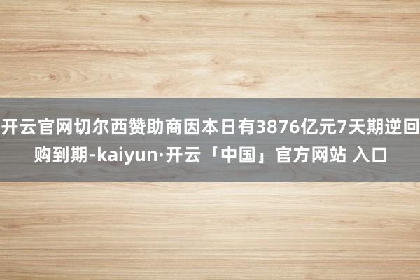 开云官网切尔西赞助商因本日有3876亿元7天期逆回购到期-kaiyun·开云「中国」官方网站 入口