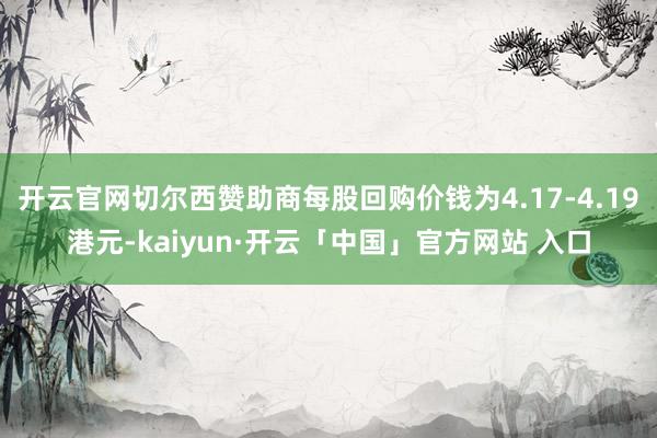 开云官网切尔西赞助商每股回购价钱为4.17-4.19港元-kaiyun·开云「中国」官方网站 入口