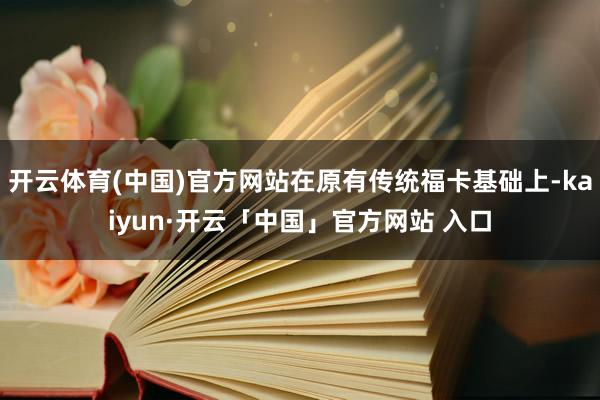 开云体育(中国)官方网站在原有传统福卡基础上-kaiyun·开云「中国」官方网站 入口