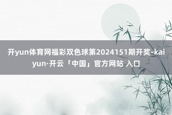 开yun体育网福彩双色球第2024151期开奖-kaiyun·开云「中国」官方网站 入口