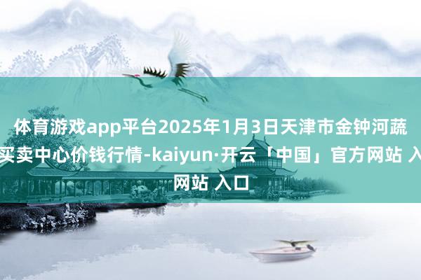 体育游戏app平台2025年1月3日天津市金钟河蔬菜买卖中心价钱行情-kaiyun·开云「中国」官方网站 入口