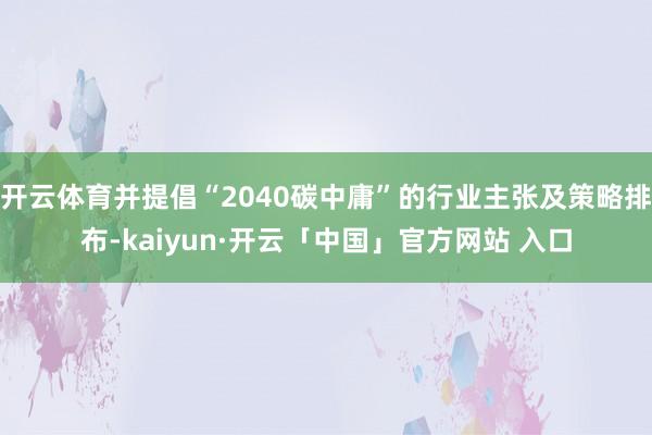 开云体育并提倡“2040碳中庸”的行业主张及策略排布-kaiyun·开云「中国」官方网站 入口