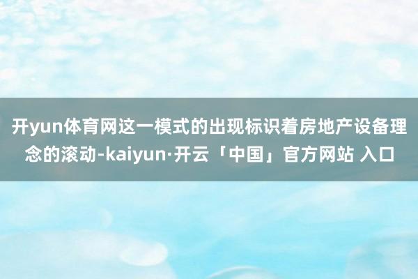 开yun体育网　　这一模式的出现标识着房地产设备理念的滚动-kaiyun·开云「中国」官方网站 入口