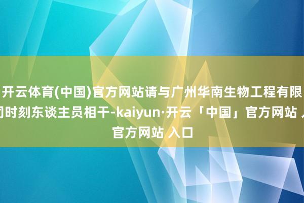 开云体育(中国)官方网站请与广州华南生物工程有限公司时刻东谈主员相干-kaiyun·开云「中国」官方网站 入口