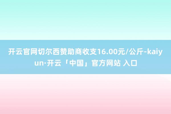 开云官网切尔西赞助商收支16.00元/公斤-kaiyun·开云「中国」官方网站 入口