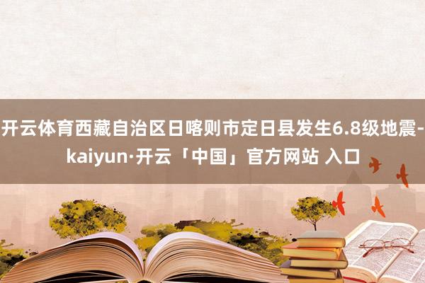 开云体育西藏自治区日喀则市定日县发生6.8级地震-kaiyun·开云「中国」官方网站 入口