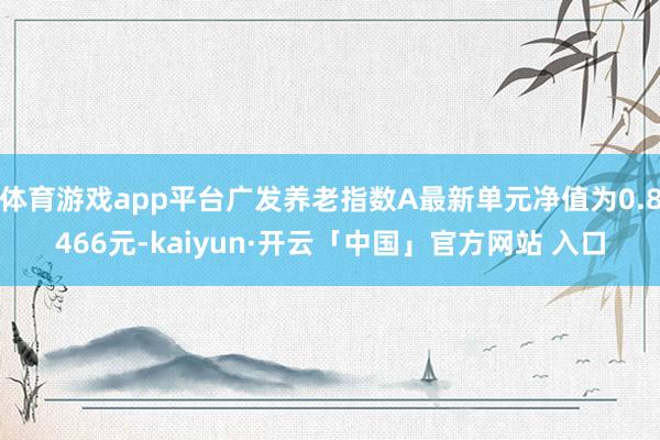 体育游戏app平台广发养老指数A最新单元净值为0.8466元-kaiyun·开云「中国」官方网站 入口