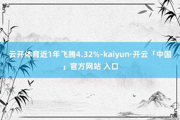 云开体育近1年飞腾4.32%-kaiyun·开云「中国」官方网站 入口