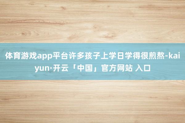 体育游戏app平台许多孩子上学日学得很煎熬-kaiyun·开云「中国」官方网站 入口