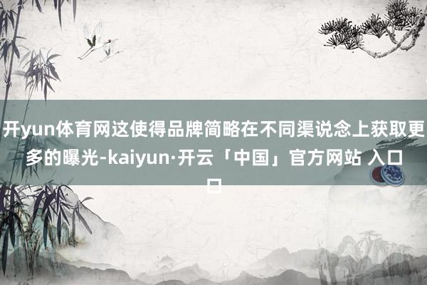 开yun体育网这使得品牌简略在不同渠说念上获取更多的曝光-kaiyun·开云「中国」官方网站 入口