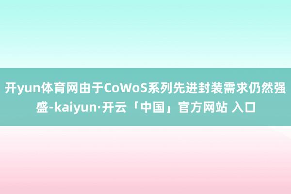 开yun体育网由于CoWoS系列先进封装需求仍然强盛-kaiyun·开云「中国」官方网站 入口