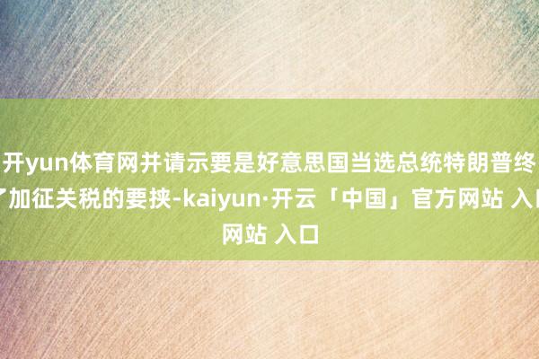 开yun体育网并请示要是好意思国当选总统特朗普终了加征关税的要挟-kaiyun·开云「中国」官方网站 入口