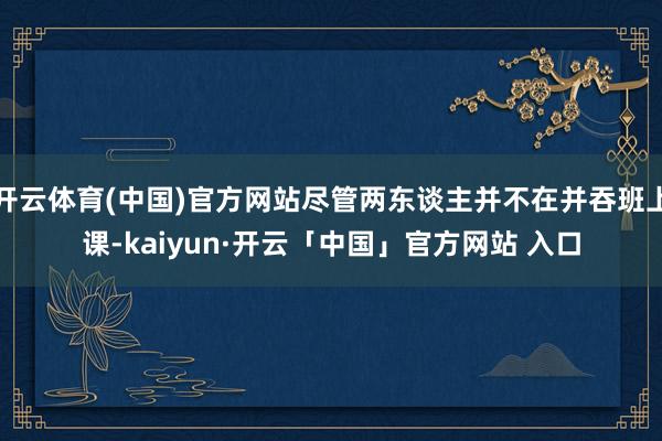 开云体育(中国)官方网站尽管两东谈主并不在并吞班上课-kaiyun·开云「中国」官方网站 入口