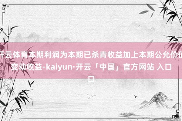 开云体育本期利润为本期已杀青收益加上本期公允价值变动收益-kaiyun·开云「中国」官方网站 入口