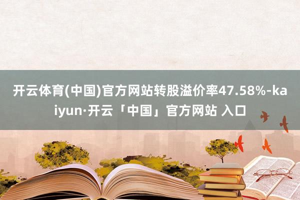 开云体育(中国)官方网站转股溢价率47.58%-kaiyun·开云「中国」官方网站 入口