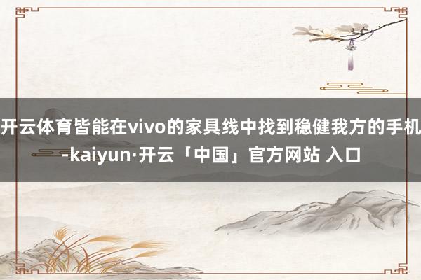 开云体育皆能在vivo的家具线中找到稳健我方的手机-kaiyun·开云「中国」官方网站 入口