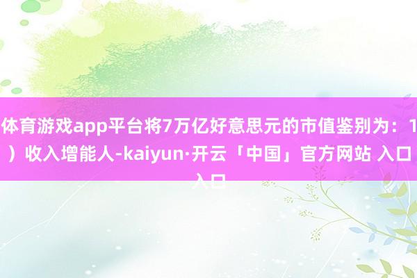 体育游戏app平台将7万亿好意思元的市值鉴别为：1）收入增能人-kaiyun·开云「中国」官方网站 入口