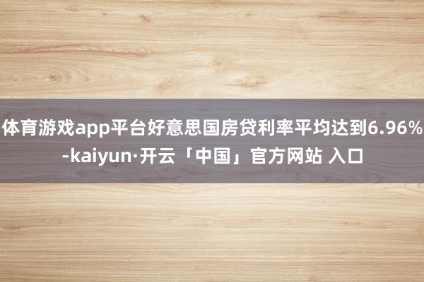 体育游戏app平台好意思国房贷利率平均达到6.96%-kaiyun·开云「中国」官方网站 入口